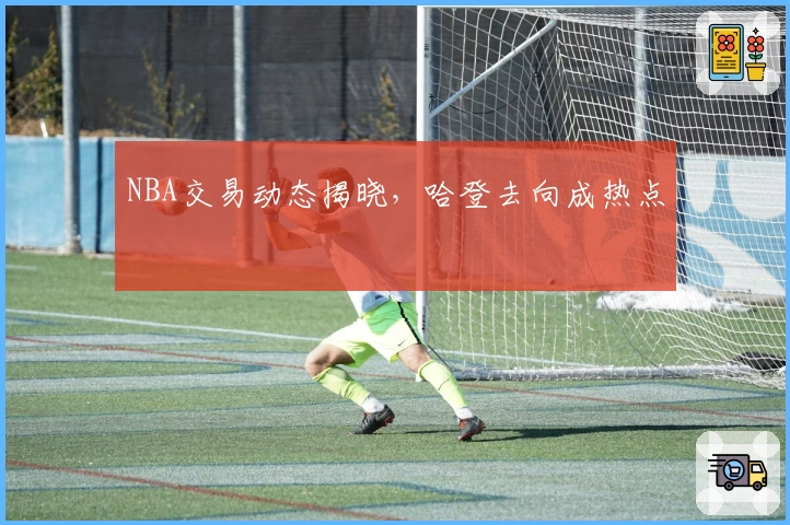 NBA交易动态揭晓，哈登去向成热点