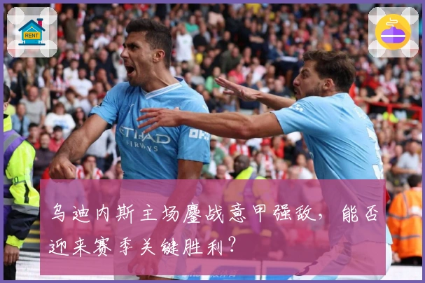 乌迪内斯主场鏖战意甲强敌，能否迎来赛季关键胜利？