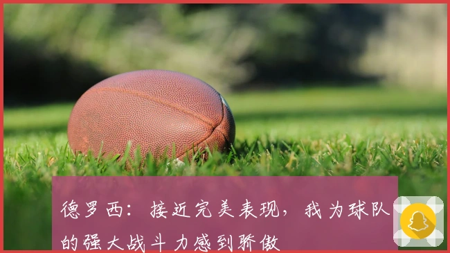 德罗西：接近完美表现，我为球队的强大战斗力感到骄傲