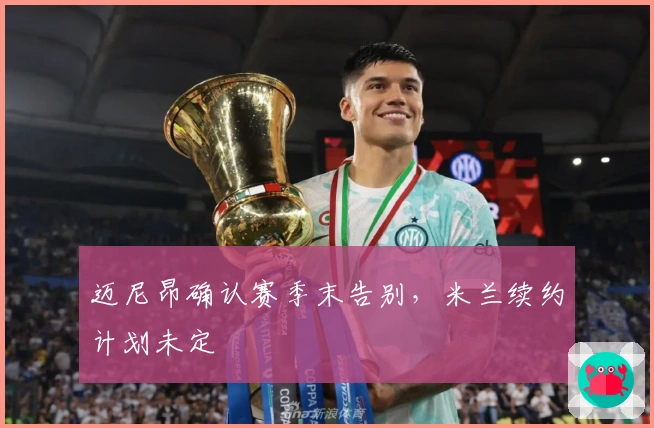 迈尼昂确认赛季末告别，米兰续约计划未定