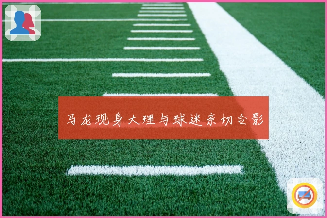 马龙现身大理与球迷亲切合影