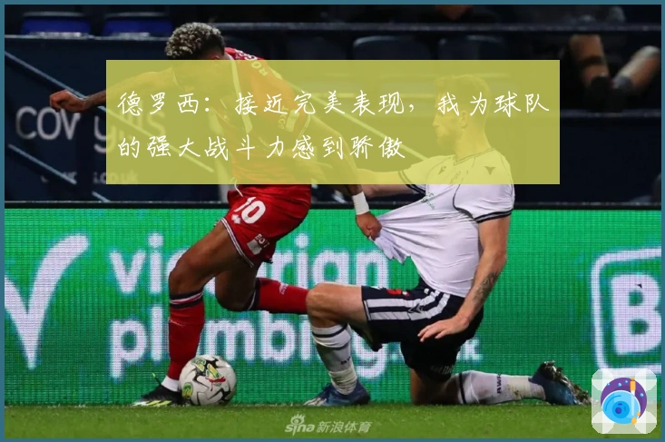 德罗西：接近完美表现，我为球队的强大战斗力感到骄傲