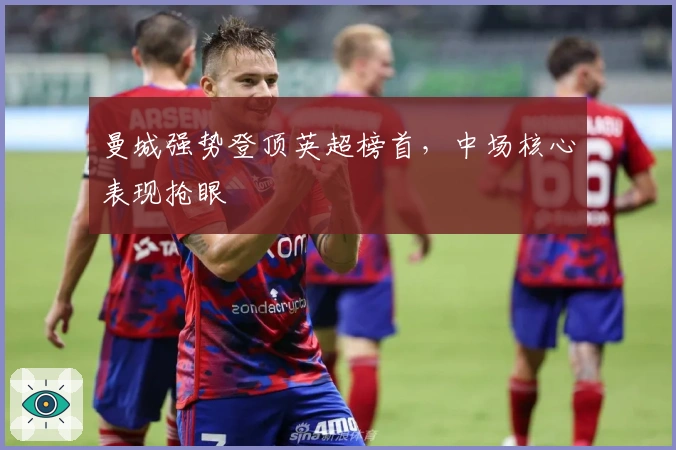 曼城强势登顶英超榜首，中场核心表现抢眼