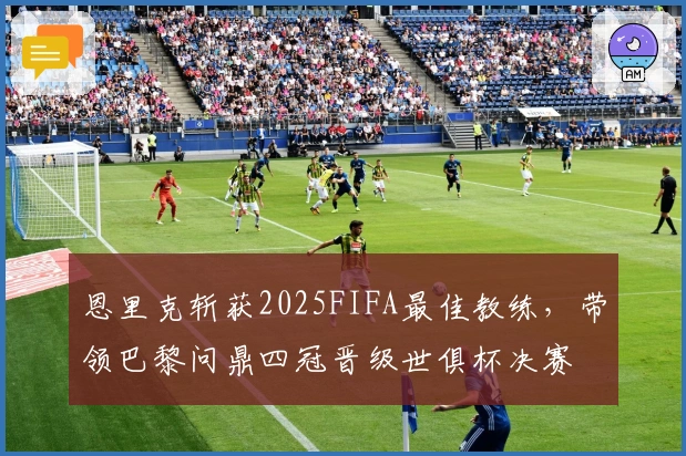 恩里克斩获2025FIFA最佳教练，带领巴黎问鼎四冠晋级世俱杯决赛