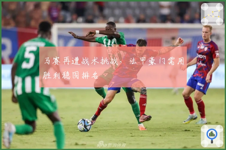 马赛再遭战术挑战，法甲豪门需用胜利稳固排名