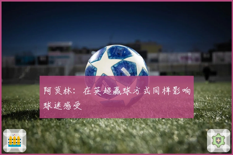 阿莫林：在英超赢球方式同样影响球迷感受