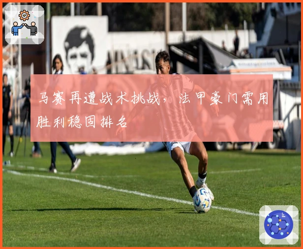 马赛再遭战术挑战，法甲豪门需用胜利稳固排名