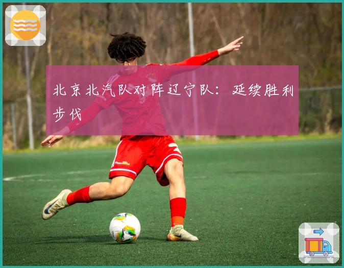 北京北汽队对阵辽宁队：延续胜利步伐