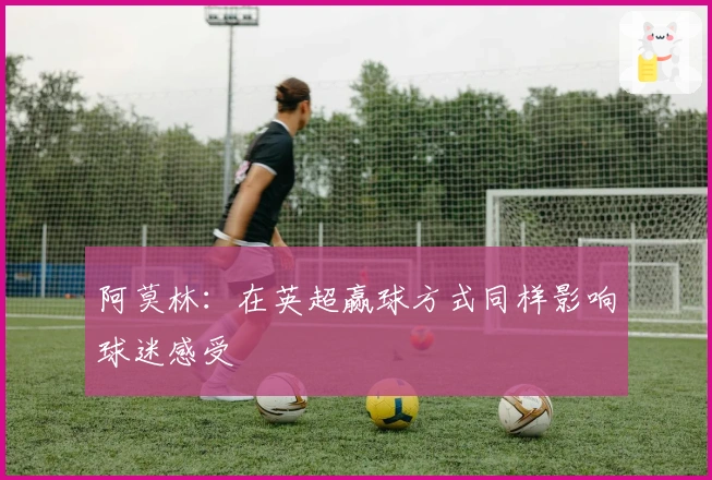 阿莫林：在英超赢球方式同样影响球迷感受