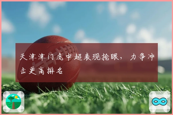 天津津门虎中超表现抢眼，力争冲击更高排名