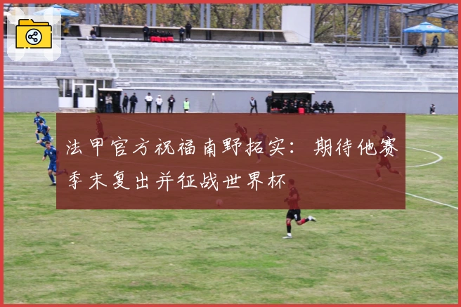 法甲官方祝福南野拓实：期待他赛季末复出并征战世界杯