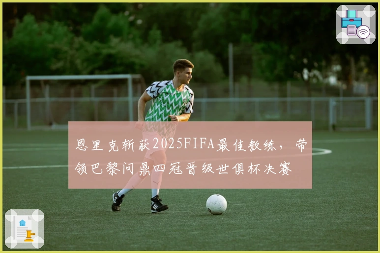 恩里克斩获2025FIFA最佳教练，带领巴黎问鼎四冠晋级世俱杯决赛