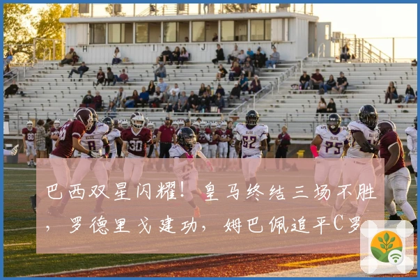 巴西双星闪耀！皇马终结三场不胜，罗德里戈建功，姆巴佩追平C罗