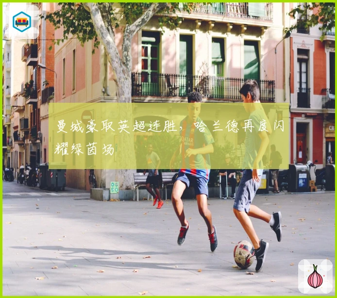 曼城豪取英超连胜，哈兰德再度闪耀绿茵场