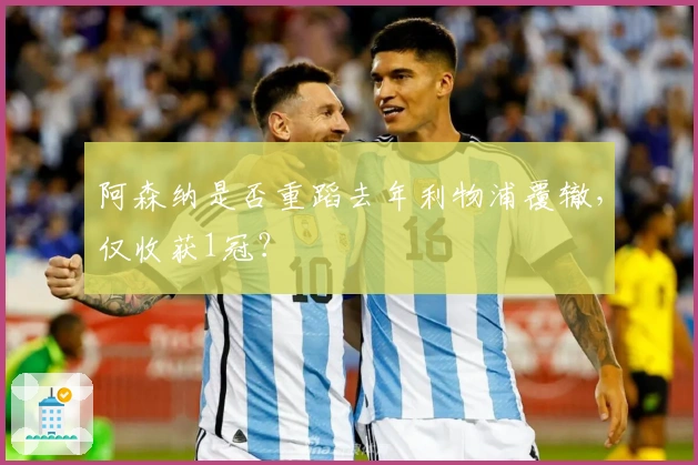 阿森纳是否重蹈去年利物浦覆辙，仅收获1冠？