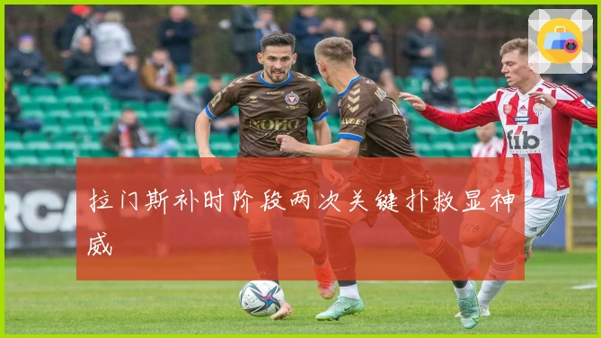 拉门斯补时阶段两次关键扑救显神威