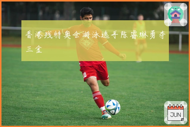 香港残特奥会游泳选手陈睿琳勇夺三金