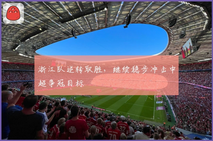 浙江队逆转取胜，继续稳步冲击中超争冠目标